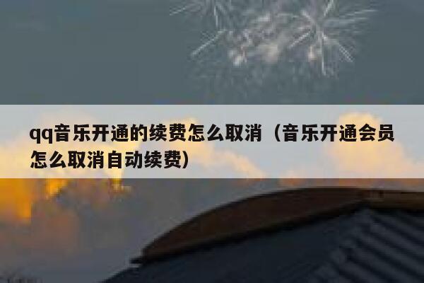 qq音乐开通的续费怎么取消（音乐开通会员怎么取消自动续费） 第1张