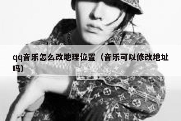 qq音乐怎么改地理位置（音乐可以修改地址吗） 第1张
