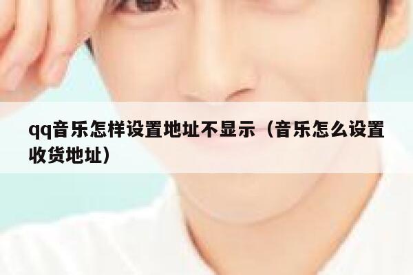 qq音乐怎样设置地址不显示（音乐怎么设置收货地址） 第1张