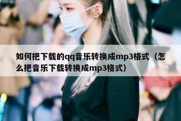 如何把下载的qq音乐转换成mp3格式（怎么把音乐下载转换成mp3格式） 第1张