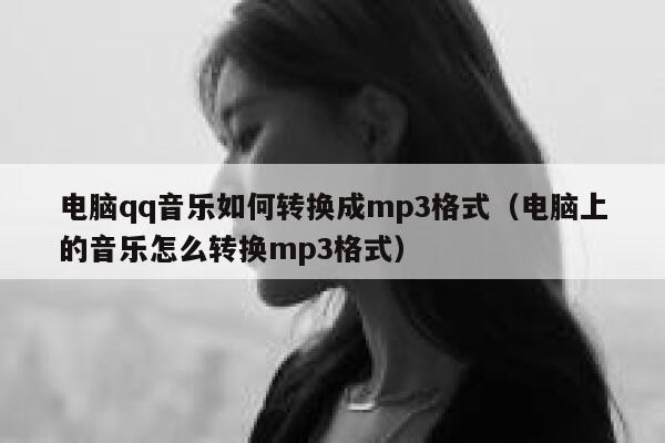 电脑qq音乐如何转换成mp3格式(电脑上的音乐怎么转换mp3格式) 第1张 电脑qq音乐如何转换成mp3格式(电脑上的音乐怎么转换mp3格式) 第1张
