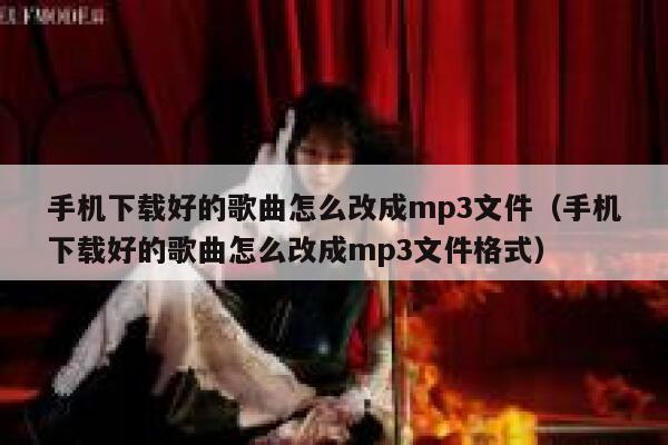 手机下载好的歌曲怎么改成mp3文件（手机下载好的歌曲怎么改成mp3文件格式） 第1张
