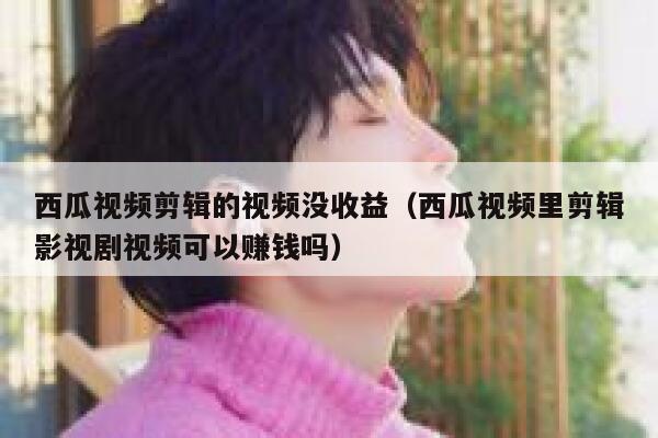 西瓜视频剪辑的视频没收益(西瓜视频里剪辑影视剧视频可以赚钱吗) 第1张 西瓜视频剪辑的视频没收益(西瓜视频里剪辑影视剧视频可以赚钱吗) 第1张