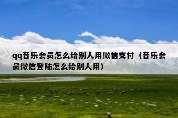 qq音乐会员怎么给别人用微信支付（音乐会员微信登陆怎么给别人用） 第1张