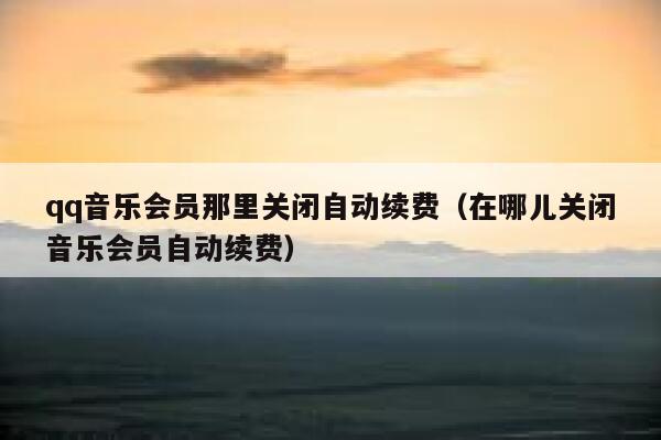 qq音乐会员那里关闭自动续费(在哪儿关闭音乐会员自动续费) 第1张 qq音乐会员那里关闭自动续费(在哪儿关闭音乐会员自动续费) 第1张