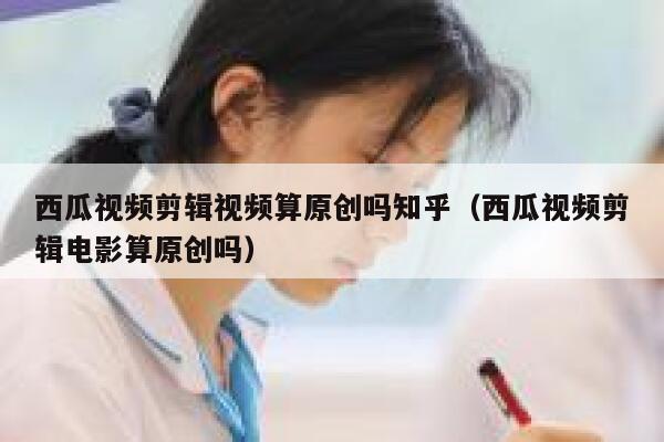 西瓜视频剪辑视频算原创吗知乎(西瓜视频剪辑电影算原创吗) 第1张 西瓜视频剪辑视频算原创吗知乎(西瓜视频剪辑电影算原创吗) 第1张