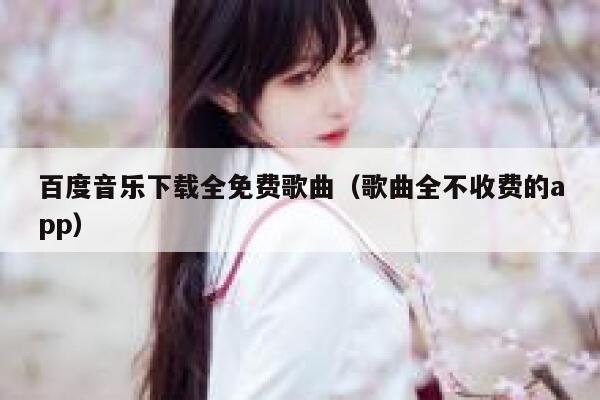百度音乐下载全免费歌曲（歌曲全不收费的app） 第1张