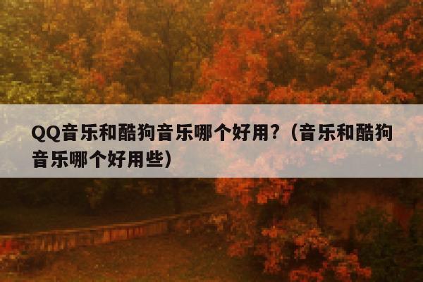 QQ音乐和酷狗音乐哪个好用?（音乐和酷狗音乐哪个好用些） 第1张