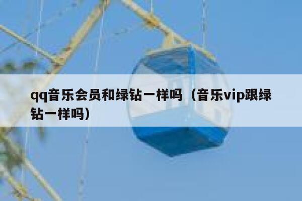 qq音乐会员和绿钻一样吗（音乐vip跟绿钻一样吗） 第1张