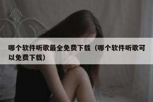 哪个软件听歌最全免费下载（哪个软件听歌可以免费下载） 第1张