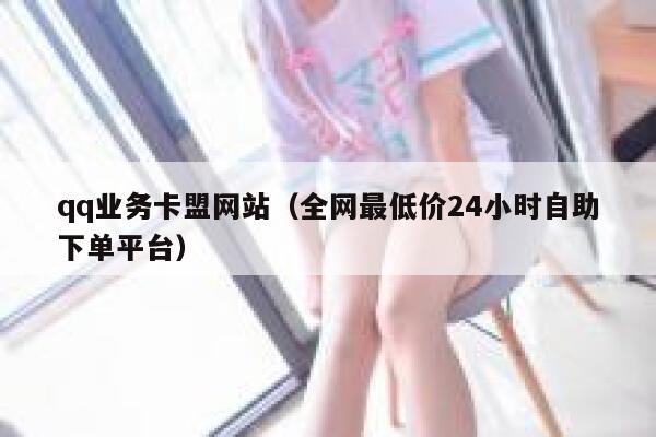 qq业务卡盟网站（全网最低价24小时自助下单平台） 第1张
