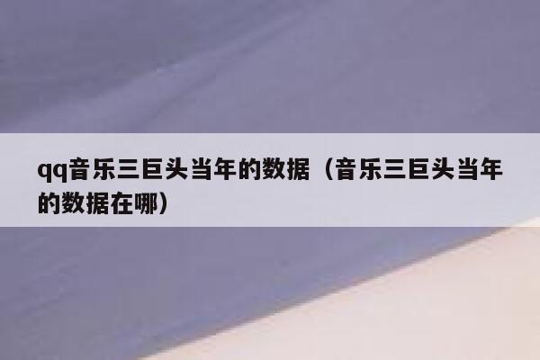 qq音乐三巨头当年的数据(音乐三巨头当年的数据在哪) 第1张 qq音乐三巨头当年的数据(音乐三巨头当年的数据在哪) 第1张