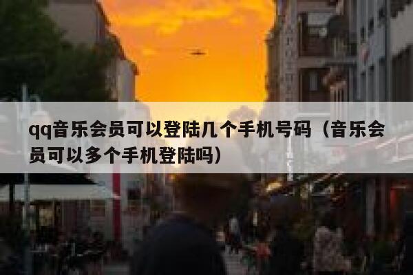 qq音乐会员可以登陆几个手机号码(音乐会员可以多个手机登陆吗) 第1张 qq音乐会员可以登陆几个手机号码(音乐会员可以多个手机登陆吗) 第1张