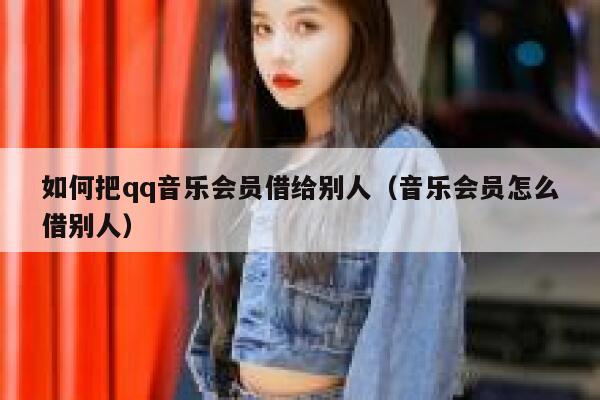 如何把qq音乐会员借给别人（音乐会员怎么借别人） 第1张