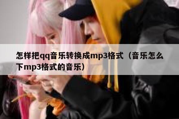 怎样把qq音乐转换成mp3格式（音乐怎么下mp3格式的音乐） 第1张