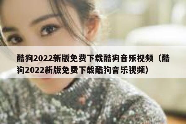 酷狗2022新版免费下载酷狗音乐视频（酷狗2022新版免费下载酷狗音乐视频） 第1张