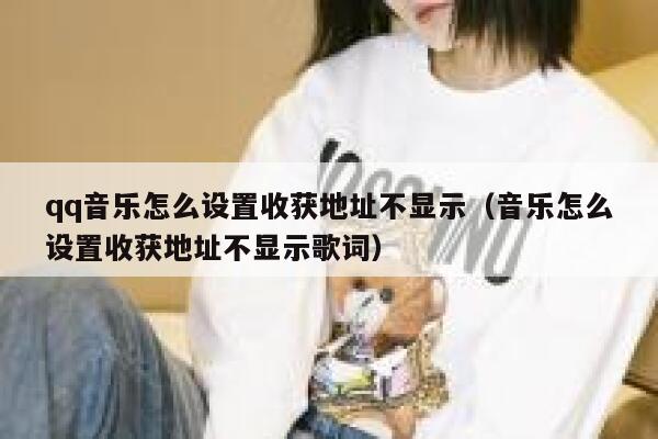 qq音乐怎么设置收获地址不显示（音乐怎么设置收获地址不显示歌词） 第1张