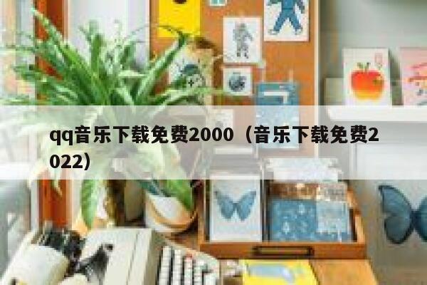 qq音乐下载免费2000（音乐下载免费2022） 第1张