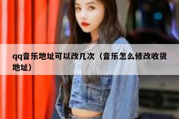 qq音乐地址可以改几次(音乐怎么修改收货地址) 第1张 qq音乐地址可以改几次(音乐怎么修改收货地址) 第1张