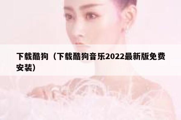 下载酷狗（下载酷狗音乐2022最新版免费安装） 第1张