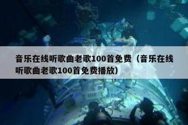 音乐在线听歌曲老歌100首免费（音乐在线听歌曲老歌100首免费播放） 第1张