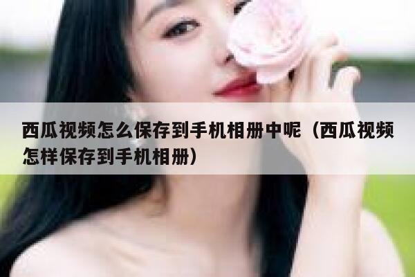 西瓜视频怎么保存到手机相册中呢（西瓜视频怎样保存到手机相册） 第1张