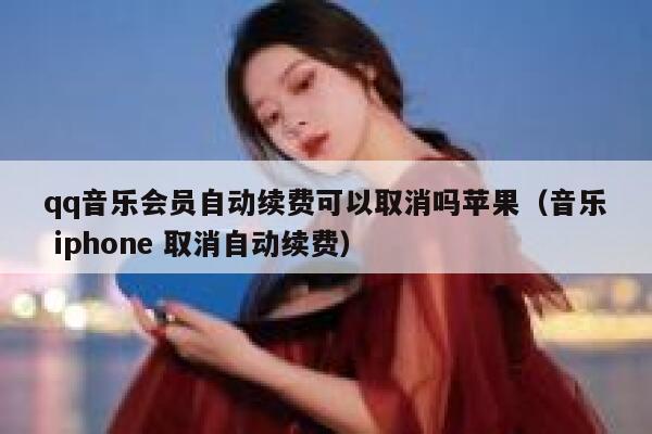 qq音乐会员自动续费可以取消吗苹果（音乐 iphone 取消自动续费） 第1张