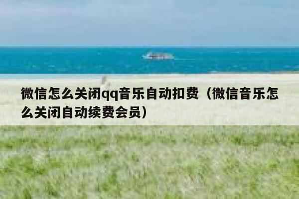 微信怎么关闭qq音乐自动扣费（微信音乐怎么关闭自动续费会员） 第1张