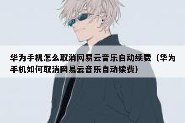 华为手机怎么取消网易云音乐自动续费（华为手机如何取消网易云音乐自动续费） 第1张