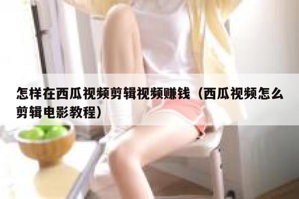 怎样在西瓜视频剪辑视频赚钱（西瓜视频怎么剪辑电影教程） 第1张
