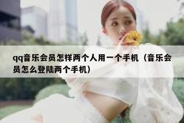 qq音乐会员怎样两个人用一个手机（音乐会员怎么登陆两个手机） 第1张