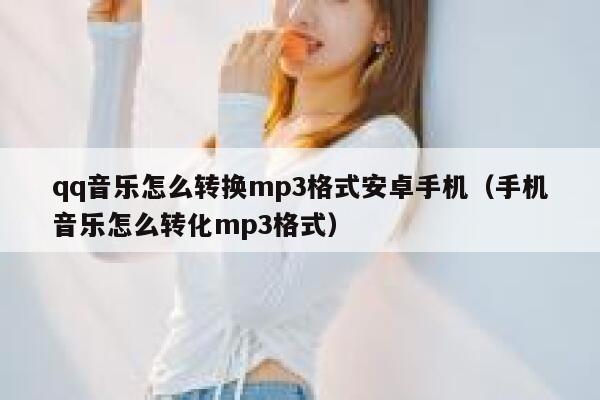 qq音乐怎么转换mp3格式安卓手机（手机音乐怎么转化mp3格式） 第1张
