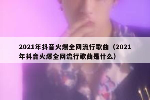 2021年抖音火爆全网流行歌曲（2021年抖音火爆全网流行歌曲是什么） 第1张