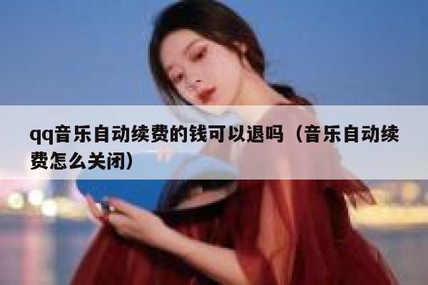 qq音乐自动续费的钱可以退吗(音乐自动续费怎么关闭) 第1张 qq音乐自动续费的钱可以退吗(音乐自动续费怎么关闭) 第1张