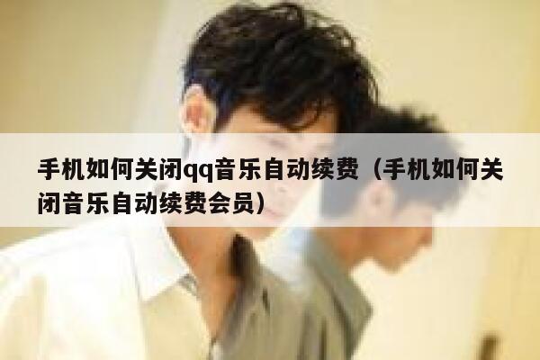 手机如何关闭qq音乐自动续费（手机如何关闭音乐自动续费会员） 第1张