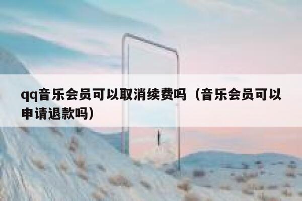 qq音乐会员可以取消续费吗（音乐会员可以申请退款吗） 第1张