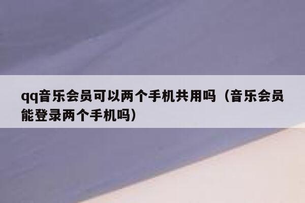 qq音乐会员可以两个手机共用吗（音乐会员能登录两个手机吗） 第1张