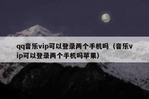 qq音乐vip可以登录两个手机吗（音乐vip可以登录两个手机吗苹果） 第1张