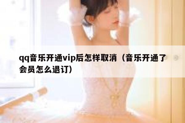qq音乐开通vip后怎样取消（音乐开通了会员怎么退订） 第1张