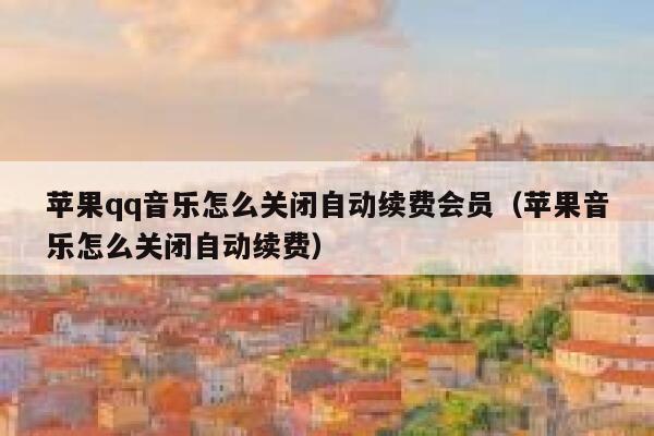 苹果qq音乐怎么关闭自动续费会员（苹果音乐怎么关闭自动续费） 第1张