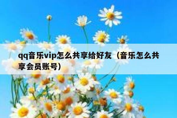 qq音乐vip怎么共享给好友（音乐怎么共享会员账号） 第1张