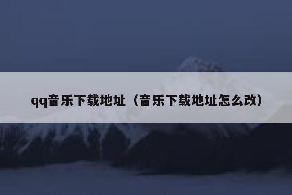 qq音乐下载地址（音乐下载地址怎么改） 第1张