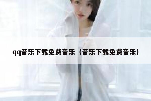 qq音乐下载免费音乐（音乐下载免费音乐） 第1张