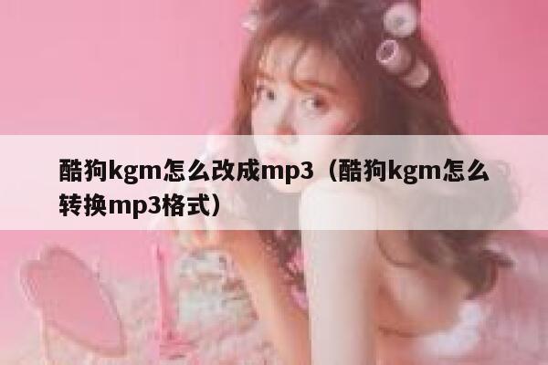 酷狗kgm怎么改成mp3（酷狗kgm怎么转换mp3格式） 第1张