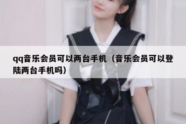 qq音乐会员可以两台手机（音乐会员可以登陆两台手机吗） 第1张