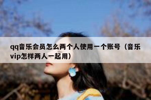 qq音乐会员怎么两个人使用一个账号(音乐vip怎样两人一起用) 第1张 qq音乐会员怎么两个人使用一个账号(音乐vip怎样两人一起用) 第1张
