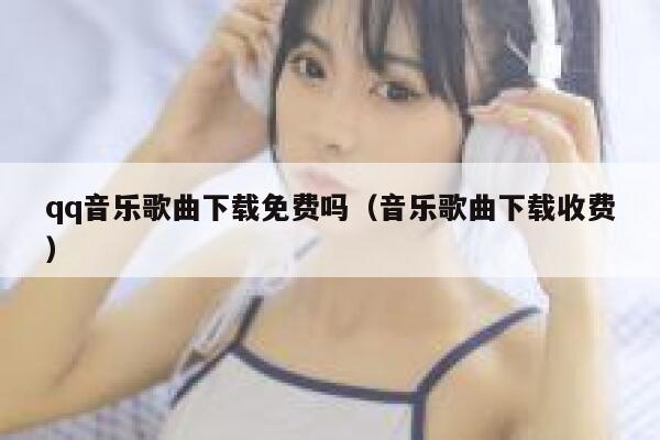 qq音乐歌曲下载免费吗（音乐歌曲下载收费） 第1张