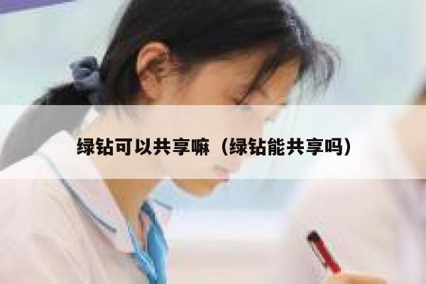 绿钻可以共享嘛（绿钻能共享吗） 第1张