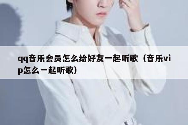 qq音乐会员怎么给好友一起听歌(音乐vip怎么一起听歌) 第1张 qq音乐会员怎么给好友一起听歌(音乐vip怎么一起听歌) 第1张