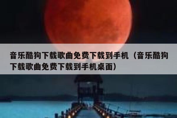 音乐酷狗下载歌曲免费下载到手机（音乐酷狗下载歌曲免费下载到手机桌面） 第1张